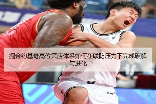 掘金约基奇高位策应体系如何在联防压力下完成破解与进化