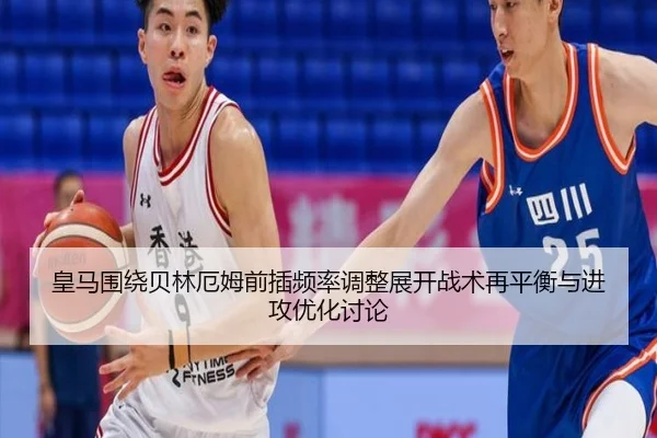 皇马围绕贝林厄姆前插频率调整展开战术再平衡与进攻优化讨论